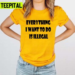 Everything I Want To Do Is Illegal Unisex T-Shirt