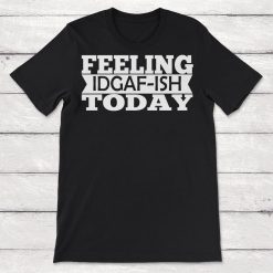 Feeling IGAF ish Today I Dont Give a Fuck IGAF Unisex T-Shirt