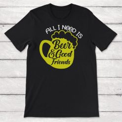 Friendship All I Need Is Beer And Good Friends Unisex T-Shirt