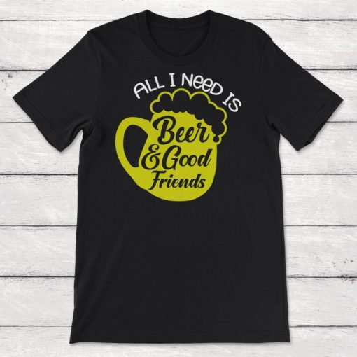 Friendship All I Need Is Beer And Good Friends Unisex T-Shirt