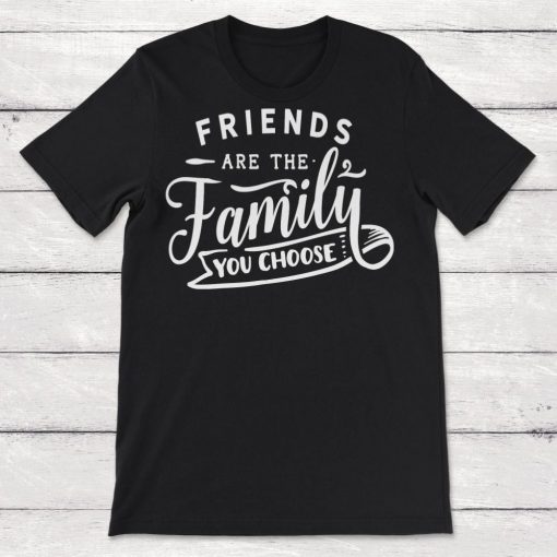 Friendship Friends Are The Family That You Choose Unisex T-Shirt