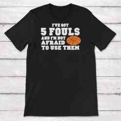 Funny Basketball Ive Got 5 Fouls And Im Not Afraid To Use Them Unisex T-Shirt