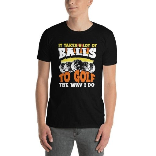 Funny Golfer Tee It Takes A Lot Of Balls To Golf The Way I Do Wood Driver Slice Shot Sand Wedge Put Put Jokes Golfing T-Shirt