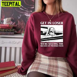 Get In Loser We’re Seizing The Means Of Production Unisex Sweatshirt