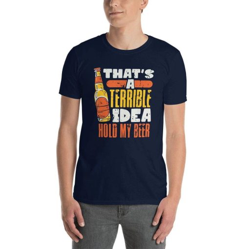 Hold My Beer Jokes Thats A Terrible Idea Funny Inspirational Spur Of The Moment Spontaneous Decisions For Laughs Drinking Party T-Shirt