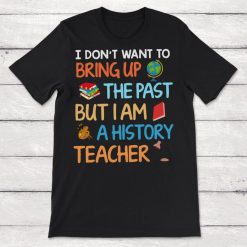 I Dont Want To Bring Up The Past But I Am a History Teacher Unisex T-Shirt