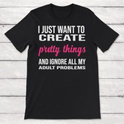 I Just Want to Create Pretty Things and Ignore All My Adult Problems Unisex T-Shirt