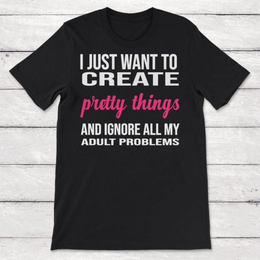 I Just Want to Create Pretty Things and Ignore All My Adult Problems Unisex T-Shirt