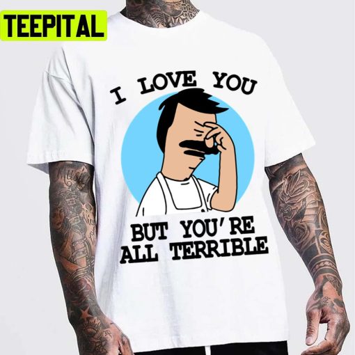 I Love You But You’re All Terrible Bobs Burgers Unisex T-Shirt