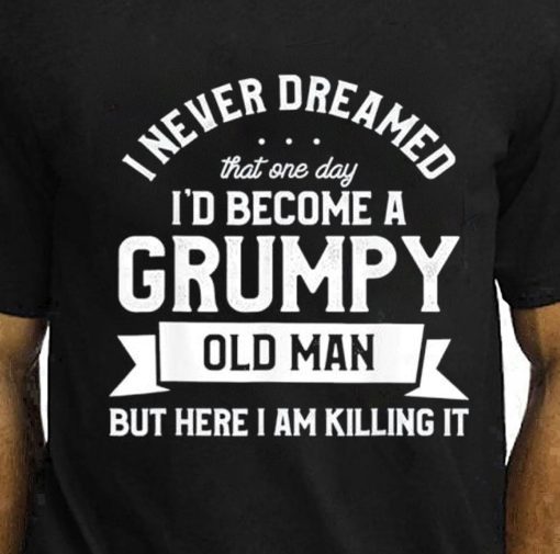 I Never Dreamed I’d Be A Grumpy Old Manbut Here I Am Killing It Unisex T-Shirt