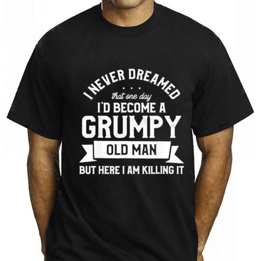 I Never Dreamed I’d Be A Grumpy Old Manbut Here I Am Killing It Unisex T-Shirt