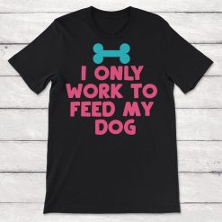 I Only Work To Feed My Dog Unisex T-Shirt