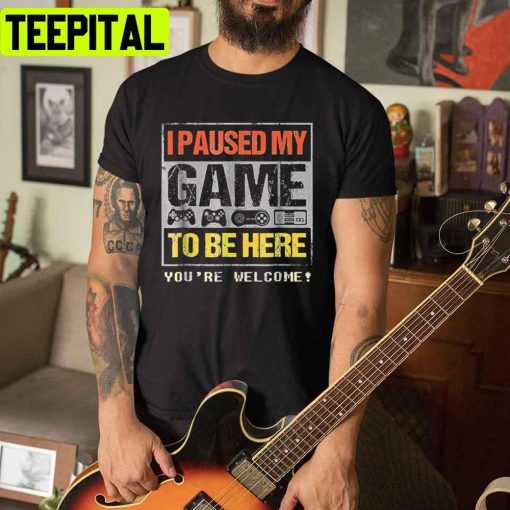 I Paused My Game To Be Here You’re Welcome Unisex T-Shirt