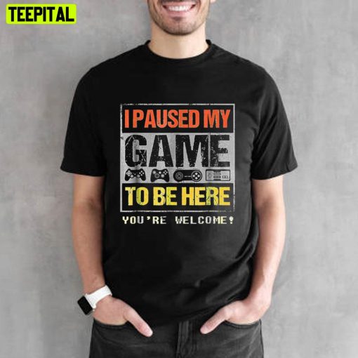 I Paused My Game To Be Here You’re Welcome Unisex T-Shirt