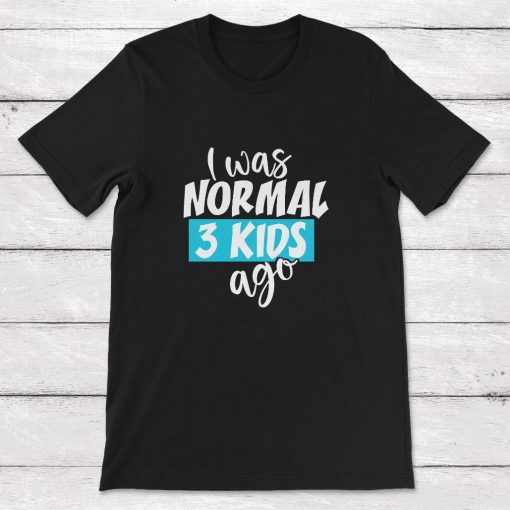 I Was Normal 3 Kids Ago Three Children Mom Of Three Dad Of Three Unisex T-Shirt