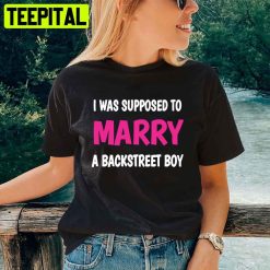 I Was Supposed To Marry A Backstreet Boy Unisex T-Shirt