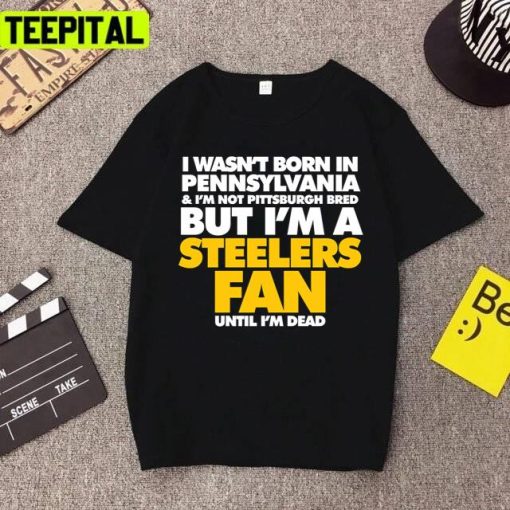 I Wasnt Born In Pennsylvania But I Am Steelers Fan Until I Am Dead Pittsburgh Steelers Unisex T-Shirt