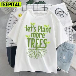 Lets Plant More Trees Everyday Is Earths Day Unisex T-Shirt