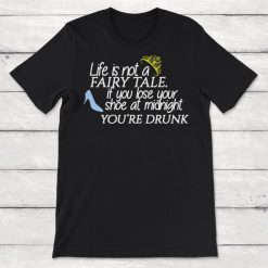 Life is Not a Fairy Tale If You Lose Your Shoe At Midnight You are Drunk Unisex T-Shirt