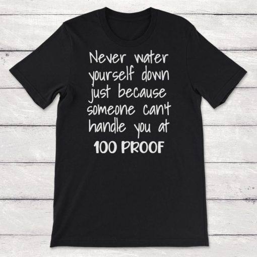 Never Water Yourself Down Just Because Someone Cant Handle You at 100 Proof Unisex T-Shirt