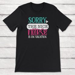 Nurses Sorry The Nice Nurse Is On Vacation Unisex T-Shirt