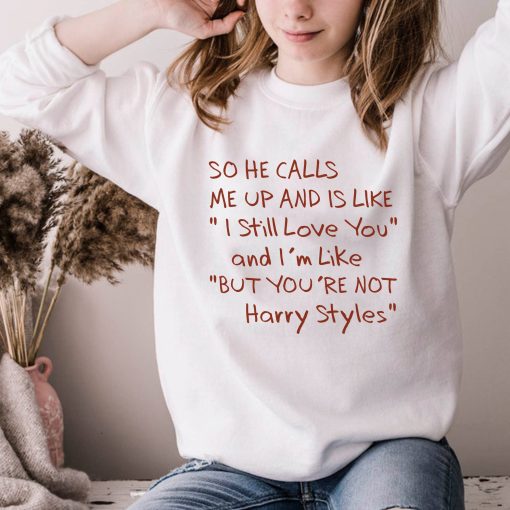 So He Calls Me Up And Is Like I Still Love You And I’m Like But You’re Not Harry Styles Unisex T-Shirt