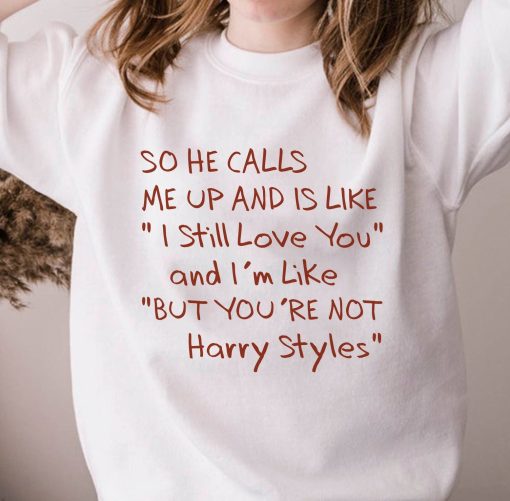 So He Calls Me Up And Is Like I Still Love You And I’m Like But You’re Not Harry Styles Unisex T-Shirt