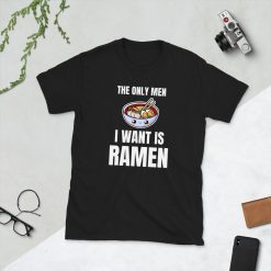 The Only Men I Want Is Ramen Noodles Soup Asian Food Foodie Japanese Japan Funny Gift Idea Birthday Present Short-Sleeve Unisex T-Shirt