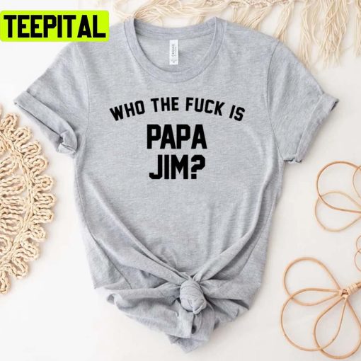 Who The Fck Is Papa Jim Funny Trending Unisex T-Shirt