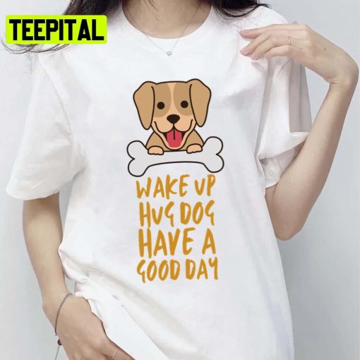 Cute Trending Wake Up Hug Dog Have A Good Day Unisex T-Shirt