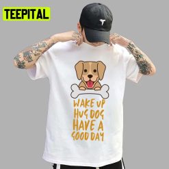 Cute Trending Wake Up Hug Dog Have A Good Day Unisex T-Shirt