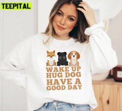 For Dog Person Wake Up Hug Dog Have A Good Day Unisex Sweatshirt