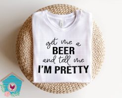 Get Me A Beer And Tell Me I’m Pretty Unisex T-Shirt