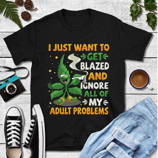 I Just Want To Get Blazed And Ignore Adult Problems 420 Smoke Weed Unisex T-Shirt