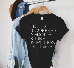 I Need 3 Coffees Six Hands and Like 12 Million Dollars Shirt