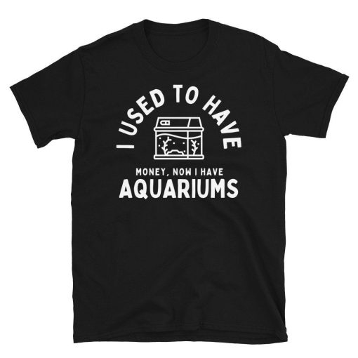 I Used To Have Money, Now I have Aquariums – Funny Fish Tank Aquarist Aquarium Unisex Basic Softstyle T-Shirt