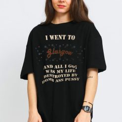 I Wen To Glasgow And All I Got Was My Life Destroyed By Bomb Ass Pussy Unisex T-Shirt