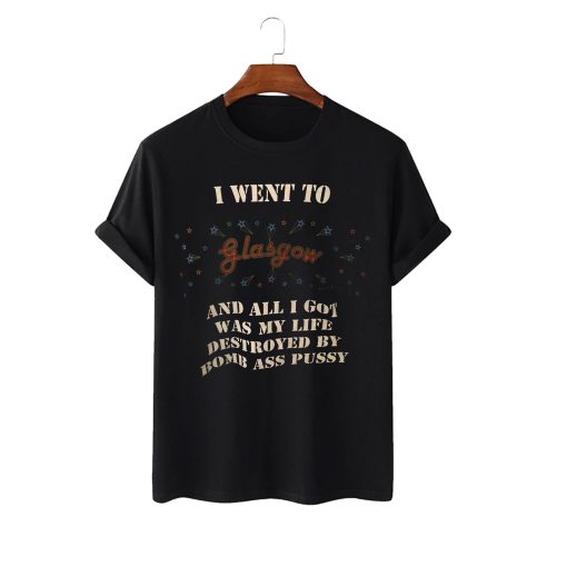 I Wen To Glasgow And All I Got Was My Life Destroyed By Bomb Ass Pussy Unisex T-Shirt