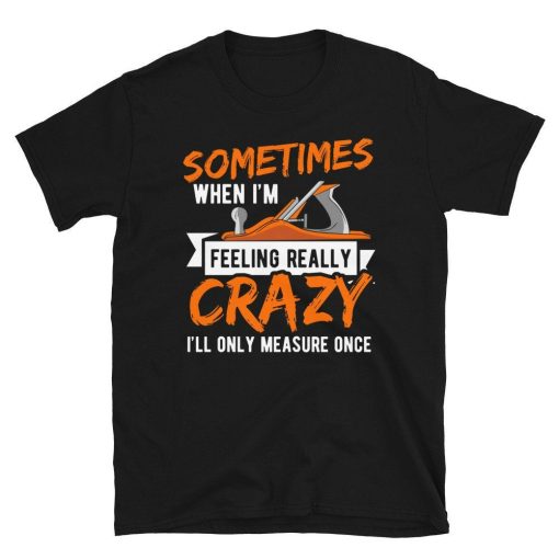 Im Feeling Crazy I Only Measure Once Carpenter Unisex T-Shirt