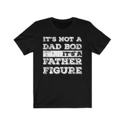 Its Not A Dad Bod Its A Father Figure Shirt