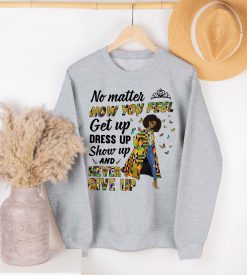 No Matter How You Feel Get Up Dress Up Show Up And Never Give Up Unisex Sweatshirt