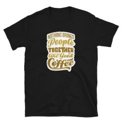 Nothing Brings People Together like Good Coffee Unisex T-Shirt