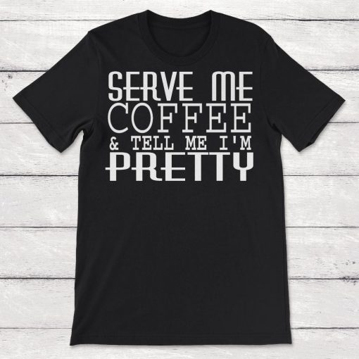 Serve Me Coffee And Tell Me Im Pretty Unisex T-Shirt