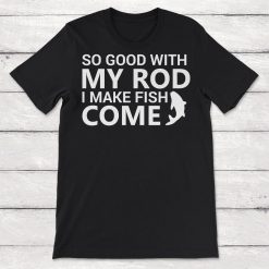 So Good With My Rod I Make Fish Come Unisex T-Shirt