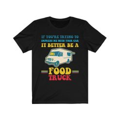 Trying Impress Me With Your Car It Better Be A Food Truck Shirt