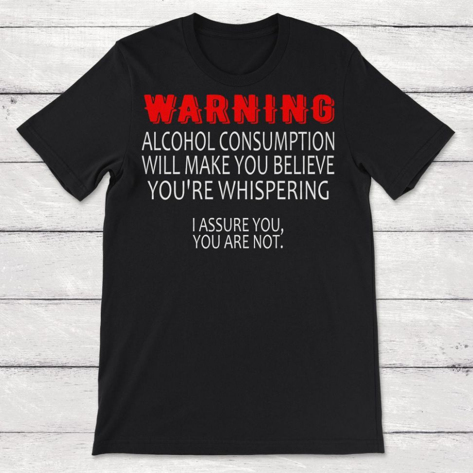 Warning Alcohol Consumption Will Make You Believe You Are Whispering Unisex T-Shirt