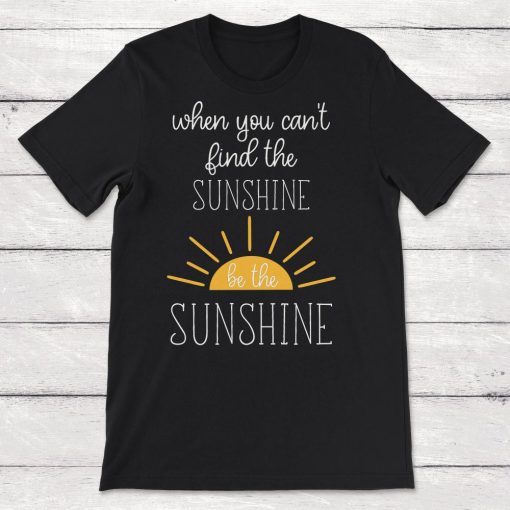 When You Cant Find The Sunshine Be the Sunshine Unisex T-Shirt