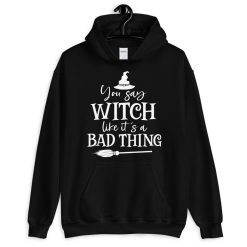 You Say Witch Like It’s A Bad Thing Unisex Hoodie