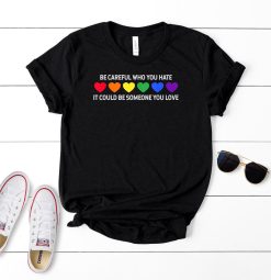 Be Careful Who You Hate It Could Be Someone You Love Lgbt Pride Unisex T-Shirt