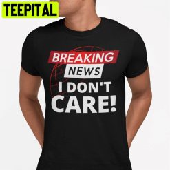 Breaking News I Don’t Care Unisex T-Shirt